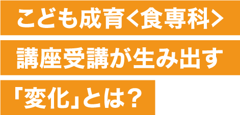 子供成育<食専科>講座受講が生み出す「変化」とは?