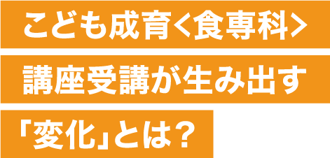 子供成育＜食専科＞講座受講が生み出す「変化」とは？